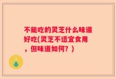 不能吃的灵芝什么味道好吃(灵芝不适宜食用，但味道如何？)