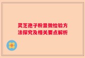 灵芝孢子粉显微检验方法探究及相关要点解析