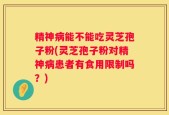 精神病能不能吃灵芝孢子粉(灵芝孢子粉对精神病患者有食用限制吗？)