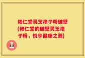 陆仁堂灵芝孢子粉破壁(陆仁堂的破壁灵芝孢子粉，悦享健康之源)