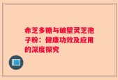 赤芝多糖与破壁灵芝孢子粉：健康功效及应用的深度探究