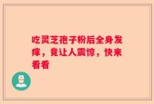 吃灵芝孢子粉后全身发痒，竟让人震惊，快来看看