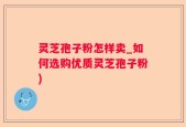灵芝孢子粉怎样卖_如何选购优质灵芝孢子粉)