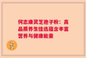 何志康灵芝孢子粉：高品质养生佳选蕴含丰富营养与健康能量