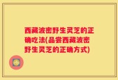 西藏波密野生灵芝的正确吃法(品尝西藏波密野生灵芝的正确方式)
