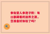 参佑堂人参孢子粉：每口都藏着的滋养之源，您准备好体验了吗？