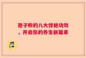 孢子粉的八大惊艳功效，开启你的养生新篇章