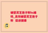 破壁灵芝孢子粉hs编码_高效破壁灵芝孢子粉  促进健康