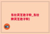 东壮灵芝孢子粉_东壮牌灵芝孢子粉)