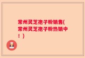 常州灵芝孢子粉销售(常州灵芝孢子粉热销中！)