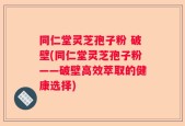 同仁堂灵芝孢子粉 破壁(同仁堂灵芝孢子粉——破壁高效萃取的健康选择)