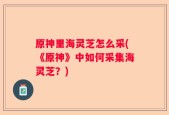 原神里海灵芝怎么采(《原神》中如何采集海灵芝？)