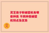 灵芝孢子粉破壁机有哪些种类 不同种类破壁机特点及优势