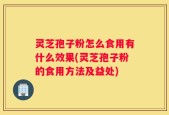 灵芝孢子粉怎么食用有什么效果(灵芝孢子粉的食用方法及益处)