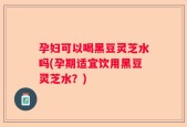 孕妇可以喝黑豆灵芝水吗(孕期适宜饮用黑豆灵芝水？)