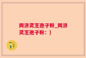 同济灵芝孢子粉_同济灵芝孢子粉：)
