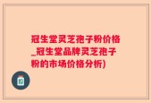 冠生堂灵芝孢子粉价格_冠生堂品牌灵芝孢子粉的市场价格分析)