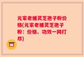 元家老捕灵芝孢子粉价格(元家老捕灵芝孢子粉：价格、功效一网打尽)