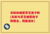 石斛和破壁灵芝孢子粉(石斛与灵芝破壁孢子粉联合，彻底滋补)