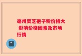 亳州灵芝孢子粉价格大 影响价格因素及市场行情