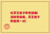 吃灵芝孢子粉背部痛(消除背部痛，灵芝孢子粉值得一试)