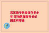 灵芝孢子粉能保存多少年 影响其保存时长的因素有哪些