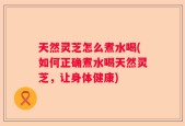 天然灵芝怎么煮水喝(如何正确煮水喝天然灵芝，让身体健康)