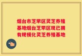 烟台市芝罘区灵芝养殖基地烟台芝罘区现已拥有规模化灵芝养殖基地