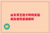 山东灵芝孢子粉购买指南及推荐渠道解析