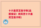 十六善灵芝孢子粉(品质保证！纯天然十六善灵芝孢子粉)