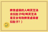 脾胃虚弱的人喝灵芝汤会拉肚子吗(喝灵芝汤是否会导致脾胃虚弱者拉肚子？)