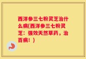 西洋参三七粉灵芝治什么病(西洋参三七粉灵芝：强效天然草药，治百病！)