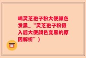 喝灵芝孢子粉大便颜色发黑_“灵芝孢子粉摄入后大便颜色变黑的原因解析”)