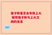 孢子粉是否会导致上火 探究孢子粉与上火之间的关系