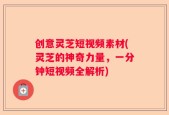 创意灵芝短视频素材(灵芝的神奇力量，一分钟短视频全解析)
