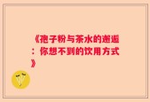 《孢子粉与茶水的邂逅：你想不到的饮用方式》