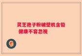 灵芝孢子粉破壁机含铅 健康不容忽视