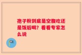 孢子粉到底是空腹吃还是饭后喝？看看专家怎么说
