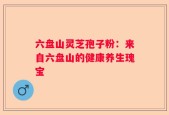 六盘山灵芝孢子粉：来自六盘山的健康养生瑰宝