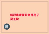 新冠患者能否食用孢子灵芝粉