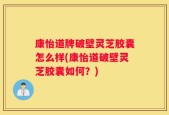 康怡道牌破壁灵芝胶囊怎么样(康怡道破壁灵芝胶囊如何？)