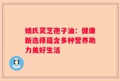 婧氏灵芝孢子油：健康新选择蕴含多种营养助力美好生活