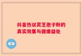 抖音热议灵芝孢子粉的真实效果与健康益处