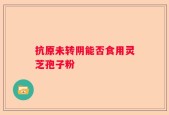 抗原未转阴能否食用灵芝孢子粉