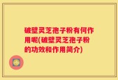 破壁灵芝孢子粉有何作用呢(破壁灵芝孢子粉的功效和作用简介)