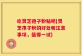 吃灵芝孢子粉贴吧(灵芝孢子粉的好处和注意事项，值得一试)