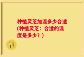 种植灵芝加温多少合适(种植灵芝：合适的温度是多少？)