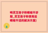 喝灵芝孢子粉眼睛不舒服_灵芝孢子粉使用后眼睛不适的解决方案)