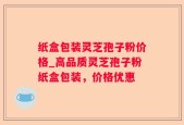 纸盒包装灵芝孢子粉价格_高品质灵芝孢子粉纸盒包装，价格优惠