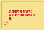 灵芝孢子粉 排湿气(灵芝孢子粉帮你除湿祛湿)